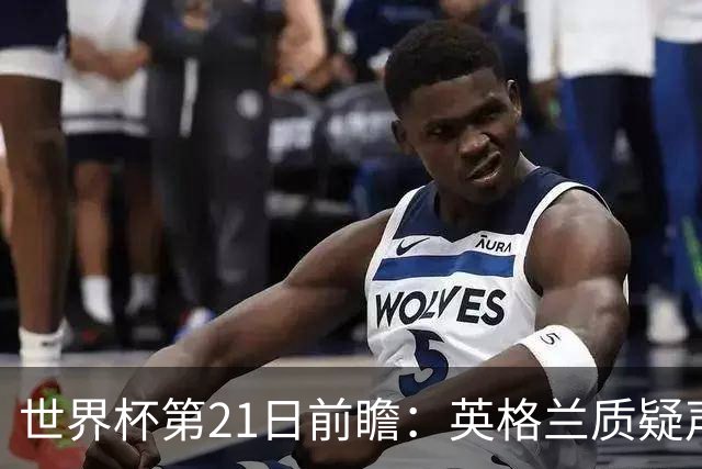 世界杯第21日前瞻：英格兰质疑声中前行 美国力求打破恐欧魔咒