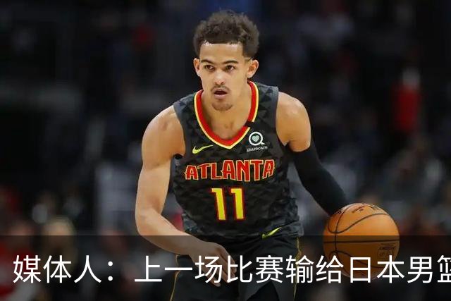 媒体人：上一场比赛输给日本男篮实在很不应该 教练组责任非常大