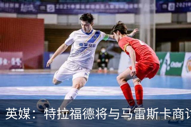 英媒：特拉福德将与马雷斯卡商讨定位，纽卡、尤文等队感兴趣