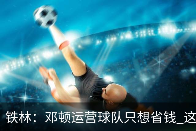 铁林：邓顿运营球队只想省钱 这辈子可能都看不到开拓者能夺冠