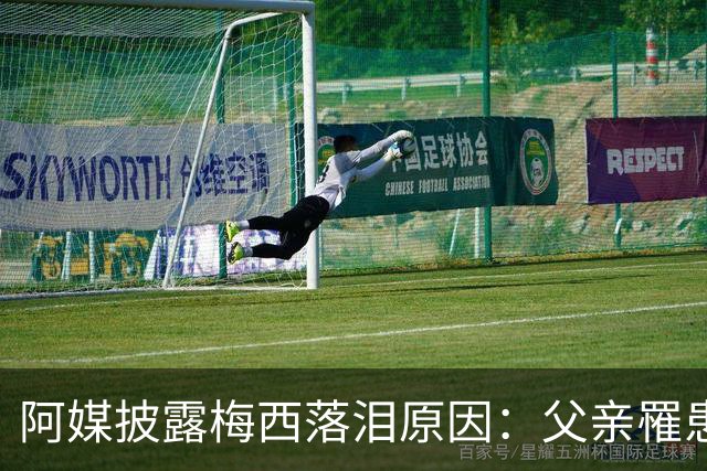 阿媒披露梅西落泪原因：父亲罹患结肠癌 近期病情恶化
