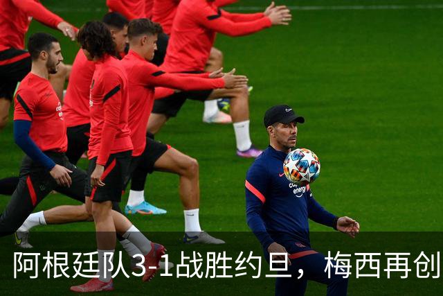 阿根廷队3-1战胜约旦，梅西再创历史，约旦队超越国足